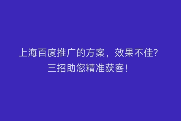 上海百度推广的方案，效果不佳？三招助您精准获客！