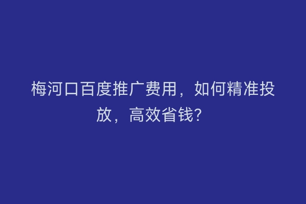 梅河口百度推广费用,如何精准投放,高效省钱?