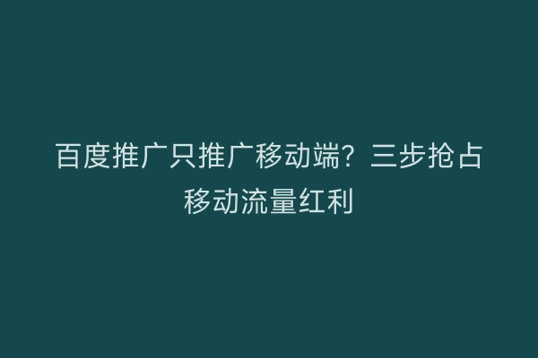 百度推广只推广移动端？三步抢占移动流量红利