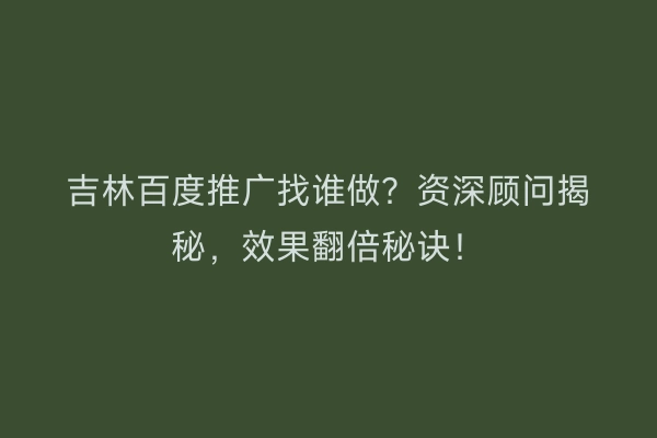 吉林百度推广找谁做？资深顾问揭秘，效果翻倍秘诀！