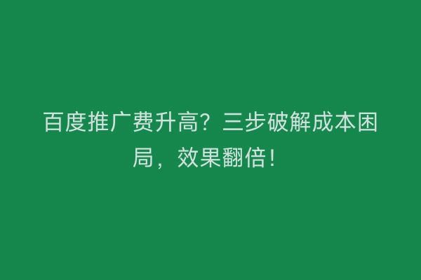 百度推广费升高？三步破解成本困局，效果翻倍！