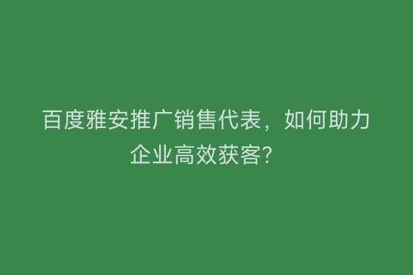 百度雅安推广销售代表，如何助力企业高效获客？