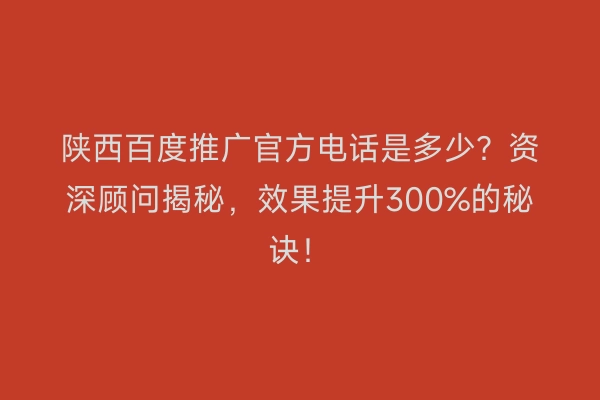 陕西百度推广官方电话是多少？资深顾问揭秘，效果提升300%的秘诀！