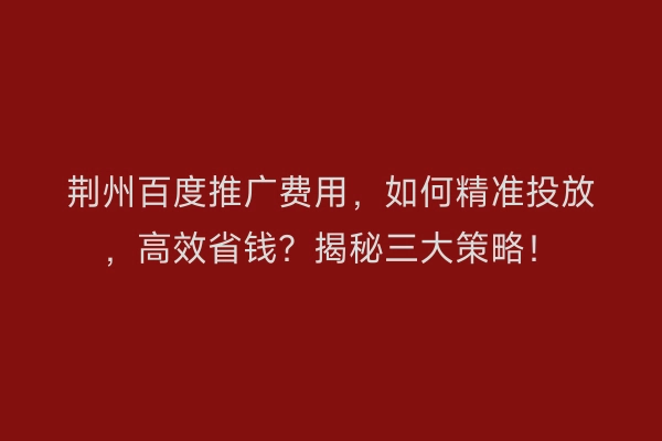 荆州百度推广费用，如何精准投放，高效省钱？揭秘三大策略！
