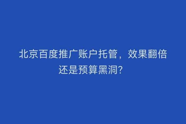 北京百度推广账户托管,效果翻倍还是预算黑洞?