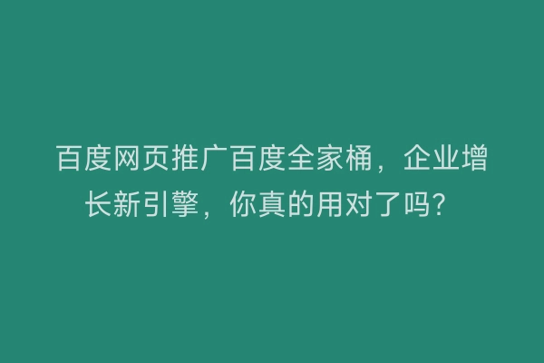 百度网页推广百度全家桶,企业增长新引擎,你真的用对了吗?
