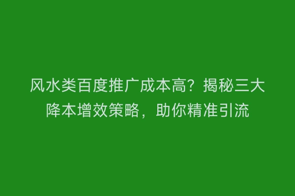 风水类百度推广成本高？揭秘三大降本增效策略，助你精准引流
