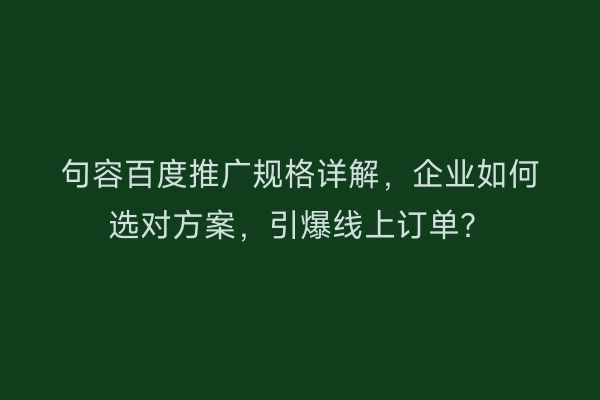 句容百度推广规格详解,企业如何选对方案,引爆线上订单?