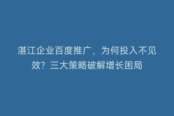 湛江企业百度推广，为何投入不见效？三大策略破解增长困局