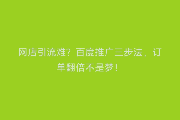 网店引流难？百度推广三步法，订单翻倍不是梦！