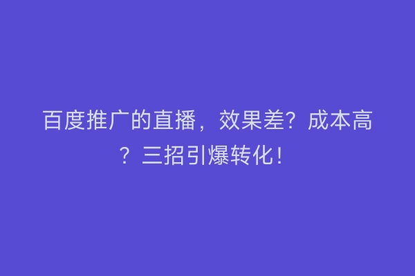 百度推广的直播，效果差？成本高？三招引爆转化！