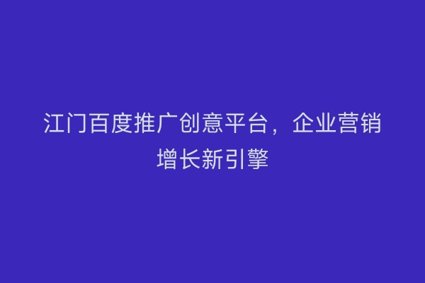 江门百度推广创意平台，企业营销增长新引擎