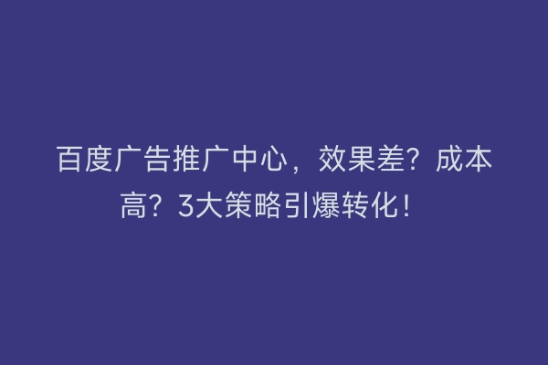 百度广告推广中心,效果差?成本高?3大策略引爆转化!