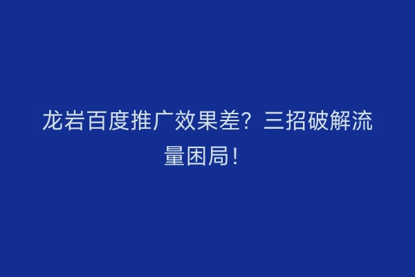 龙岩百度推广效果差？三招破解流量困局！