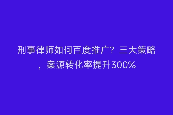 刑事律师如何百度推广？三大策略，案源转化率提升300%