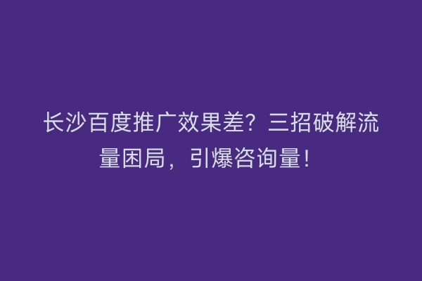 长沙百度推广效果差?三招破解流量困局,引爆咨询量!
