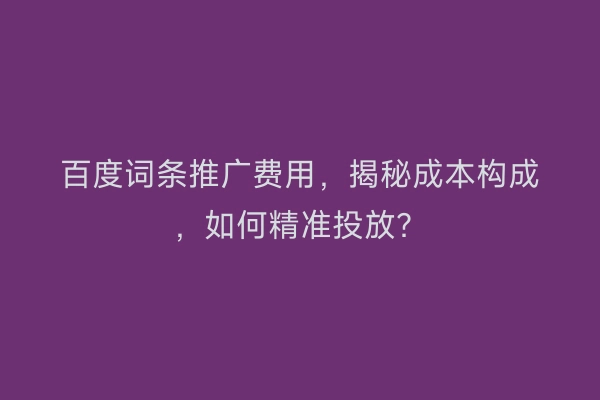 百度词条推广费用，揭秘成本构成，如何精准投放？