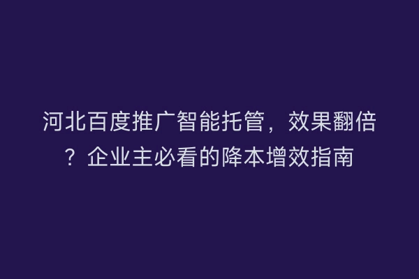 河北百度推广智能托管,效果翻倍?企业主必看的降本增效指南