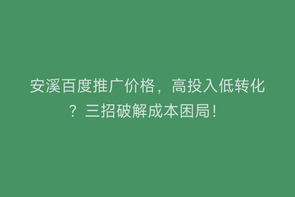 安溪百度推广价格,高投入低转化?三招破解成本困局!