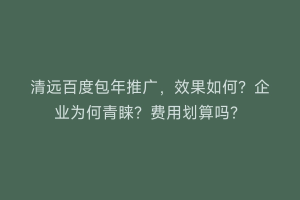 清远百度包年推广，效果如何？企业为何青睐？费用划算吗？
