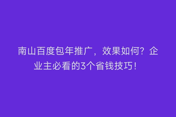南山百度包年推广,效果如何?企业主必看的3个省钱技巧!