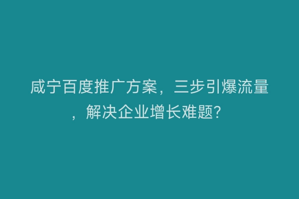 咸宁百度推广方案,三步引爆流量,解决企业增长难题?