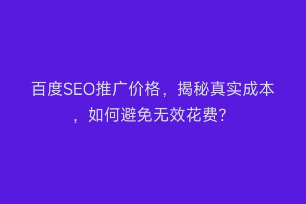 百度SEO推广价格,揭秘真实成本,如何避免无效花费?