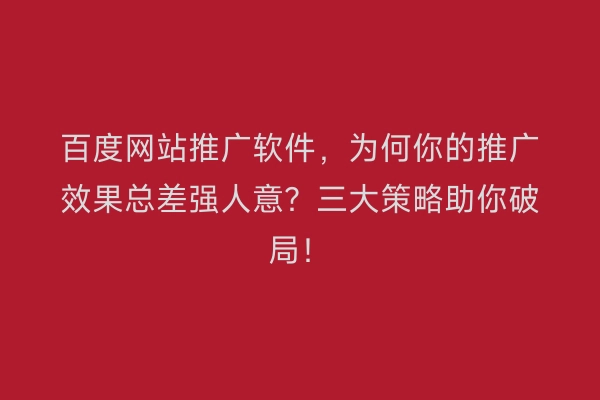 百度网站推广软件,为何你的推广效果总差强人意?三大策略助你破局!