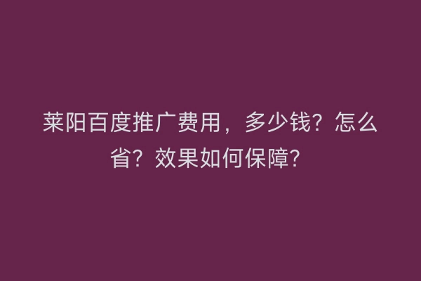 莱阳百度推广费用，多少钱？怎么省？效果如何保障？