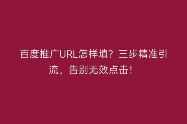 百度推广URL怎样填？三步精准引流，告别无效点击！