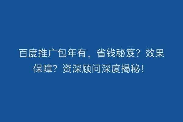 百度推广包年有，省钱秘笈？效果保障？资深顾问深度揭秘！