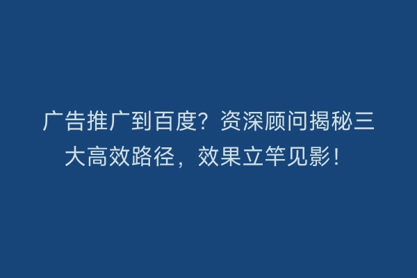 广告推广到百度？资深顾问揭秘三大高效路径，效果立竿见影！