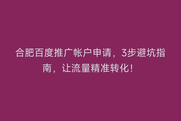 合肥百度推广帐户申请,3步避坑指南,让流量精准转化!