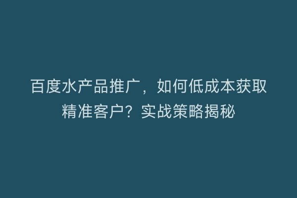 百度水产品推广，如何低成本获取精准客户？实战策略揭秘