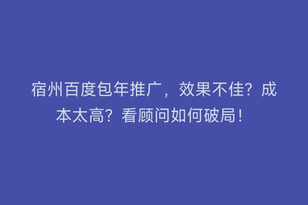 宿州百度包年推广，效果不佳？成本太高？看顾问如何破局！