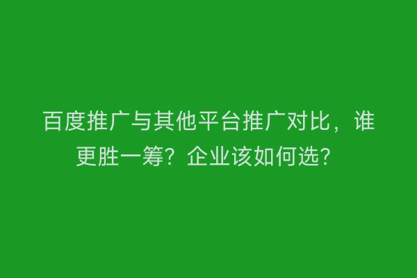 百度推广与其他平台推广对比，谁更胜一筹？企业该如何选？