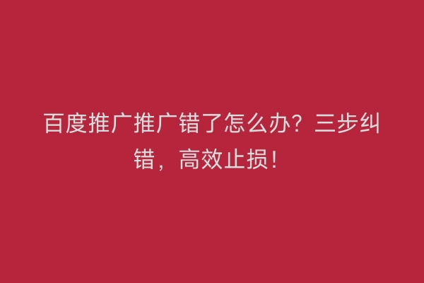 百度推广推广错了怎么办？三步纠错，高效止损！