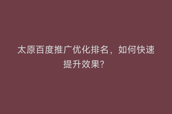 太原百度推广优化排名，如何快速提升效果？