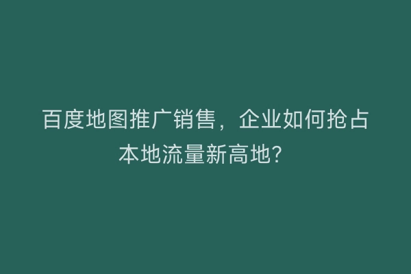 百度地图推广销售，企业如何抢占本地流量新高地？