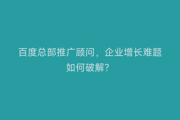 百度总部推广顾问，企业增长难题如何破解？