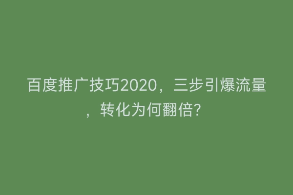 百度推广技巧2020，三步引爆流量，转化为何翻倍？
