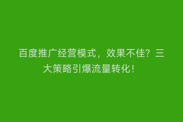 百度推广经营模式，效果不佳？三大策略引爆流量转化！