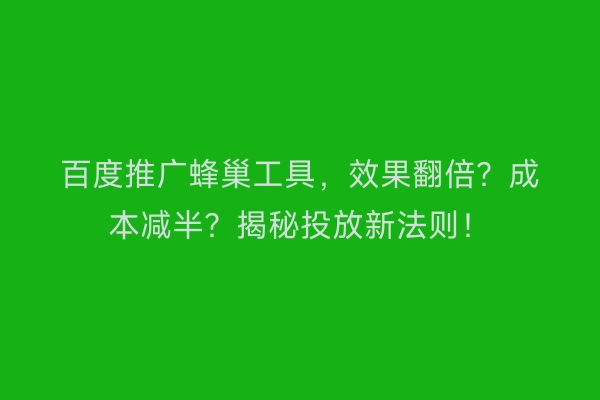 百度推广蜂巢工具,效果翻倍?成本减半?揭秘投放新法则!