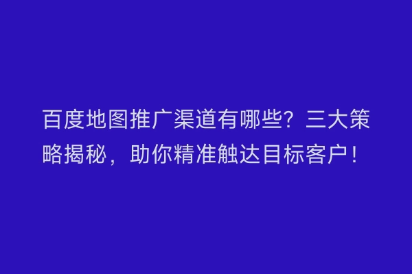 百度地图推广渠道有哪些？三大策略揭秘，助你精准触达目标客户！