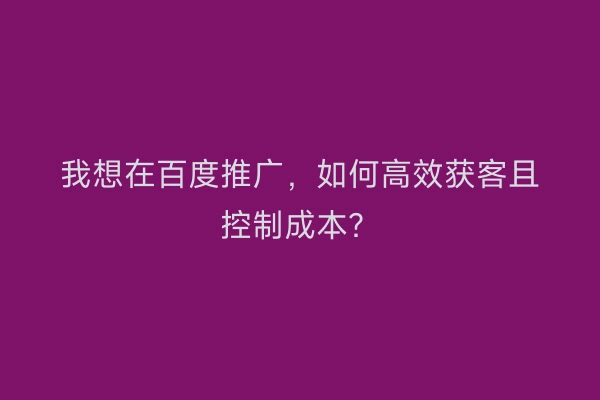 我想在百度推广，如何高效获客且控制成本？