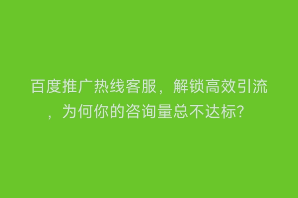 百度推广热线客服，解锁高效引流，为何你的咨询量总不达标？