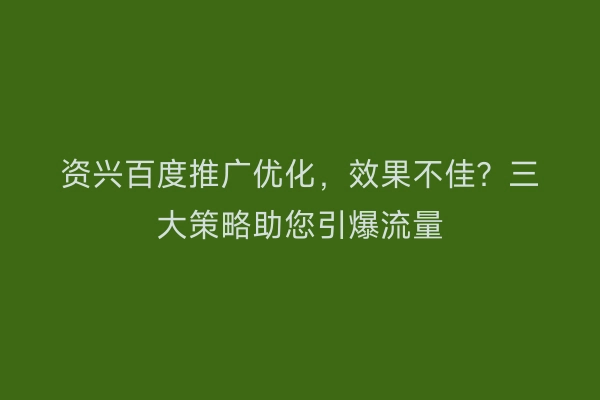 资兴百度推广优化,效果不佳?三大策略助您引爆流量
