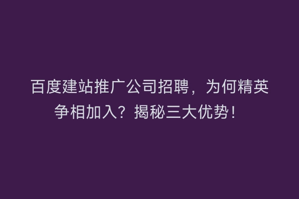 百度建站推广公司招聘，为何精英争相加入？揭秘三大优势！