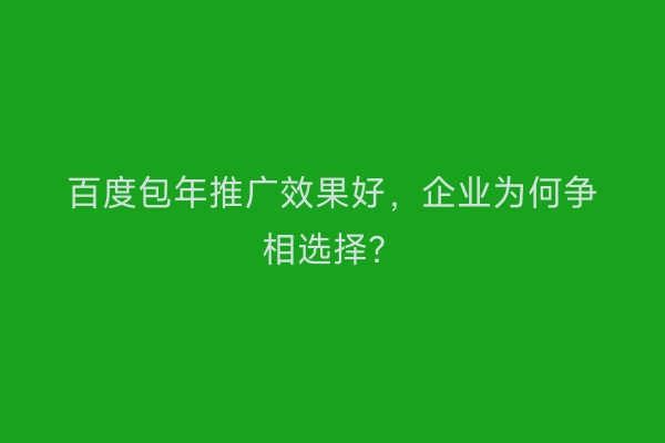 百度包年推广效果好，企业为何争相选择？