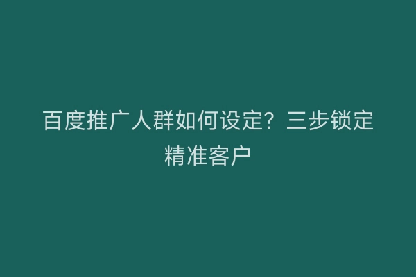 百度推广人群如何设定？三步锁定精准客户